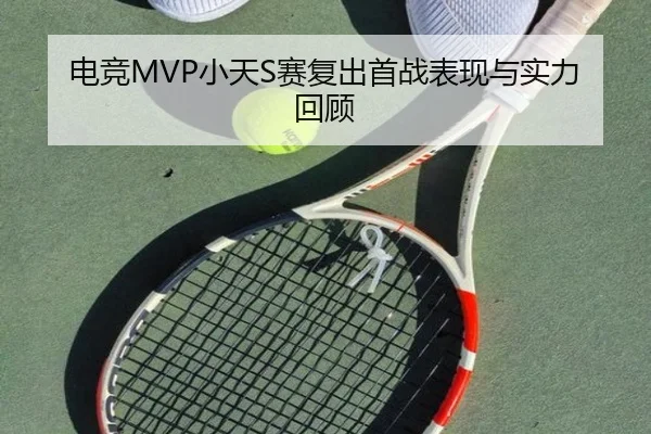 电竞MVP小天S赛复出首战表现与实力回顾